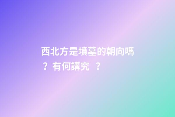 西北方是墳墓的朝向嗎？有何講究？